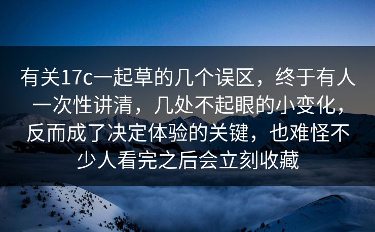 有关17c一起草的几个误区，终于有人一次性讲清，几处不起眼的小变化，反而成了决定体验的关键，也难怪不少人看完之后会立刻收藏