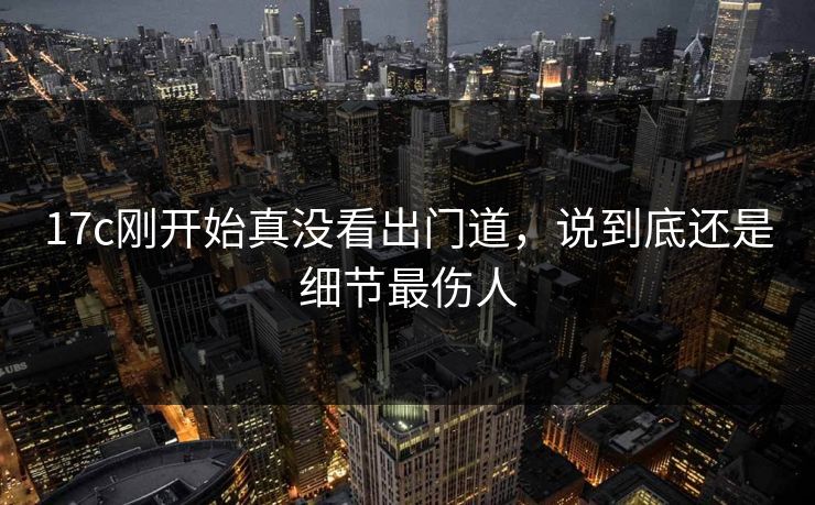 17c刚开始真没看出门道，说到底还是细节最伤人