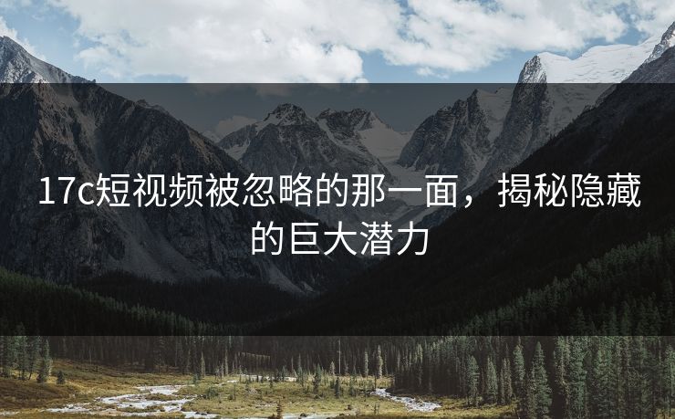 17c短视频被忽略的那一面，揭秘隐藏的巨大潜力