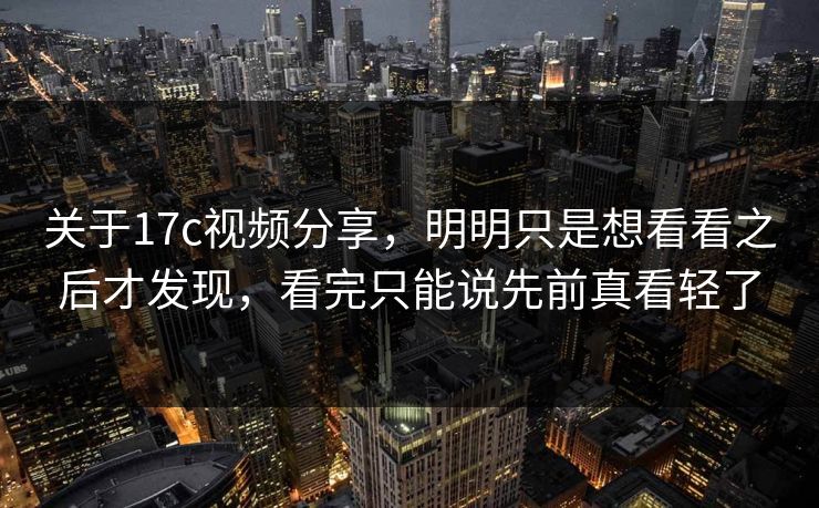 关于17c视频分享，明明只是想看看之后才发现，看完只能说先前真看轻了