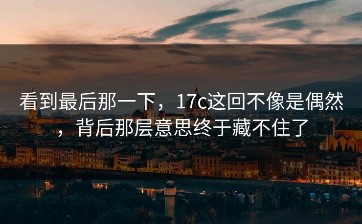 看到最后那一下，17c这回不像是偶然，背后那层意思终于藏不住了