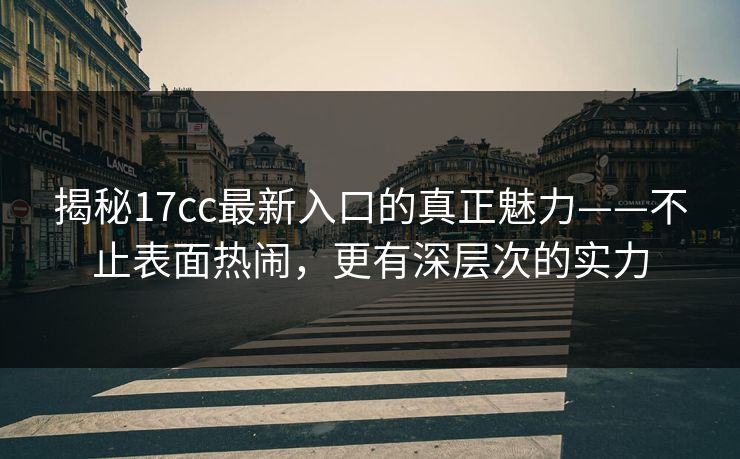 揭秘17cc最新入口的真正魅力——不止表面热闹，更有深层次的实力