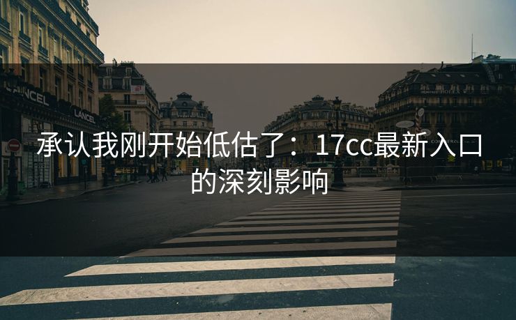 承认我刚开始低估了：17cc最新入口的深刻影响