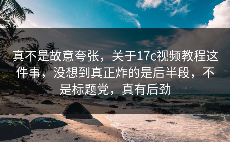 真不是故意夸张，关于17c视频教程这件事，没想到真正炸的是后半段，不是标题党，真有后劲