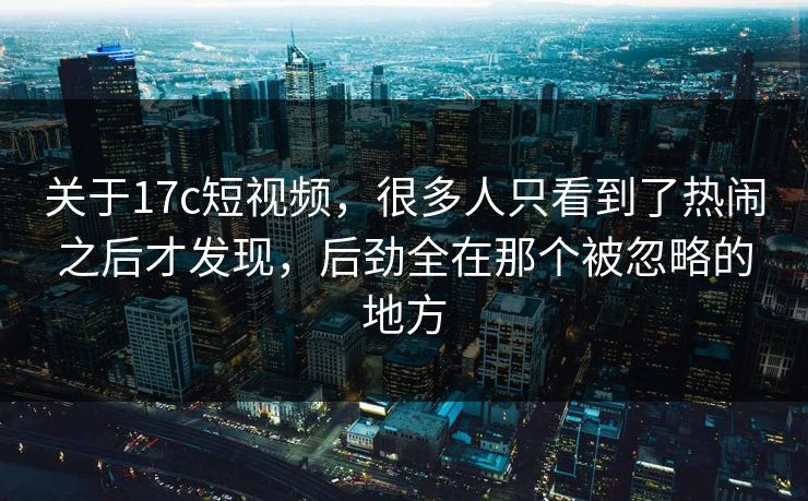 关于17c短视频，很多人只看到了热闹之后才发现，后劲全在那个被忽略的地方