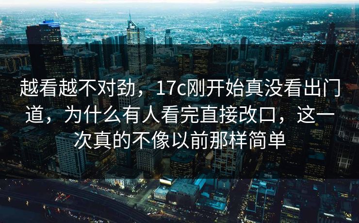 越看越不对劲，17c刚开始真没看出门道，为什么有人看完直接改口，这一次真的不像以前那样简单