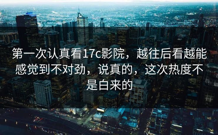 第一次认真看17c影院，越往后看越能感觉到不对劲，说真的，这次热度不是白来的