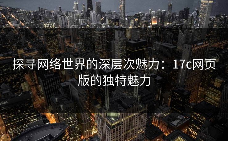 探寻网络世界的深层次魅力：17c网页版的独特魅力