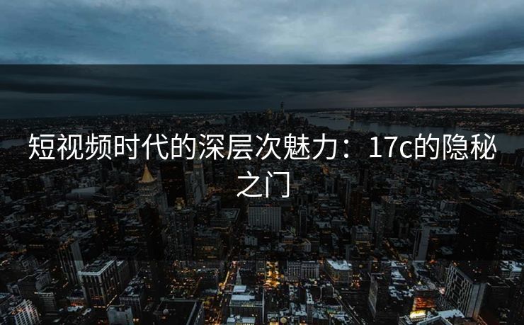 短视频时代的深层次魅力：17c的隐秘之门
