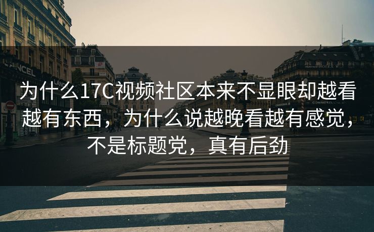 为什么17C视频社区本来不显眼却越看越有东西，为什么说越晚看越有感觉，不是标题党，真有后劲