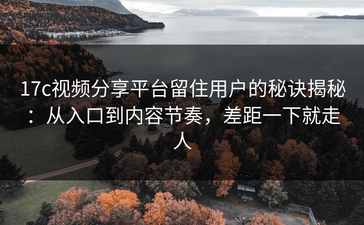 17c视频分享平台留住用户的秘诀揭秘：从入口到内容节奏，差距一下就走人