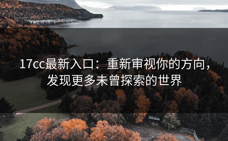 17cc最新入口：重新审视你的方向，发现更多未曾探索的世界