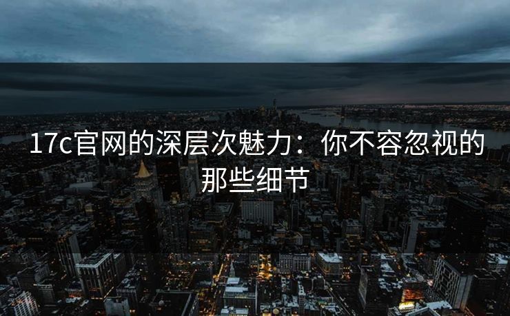 17c官网的深层次魅力：你不容忽视的那些细节