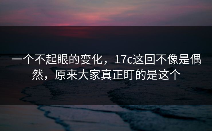 一个不起眼的变化，17c这回不像是偶然，原来大家真正盯的是这个