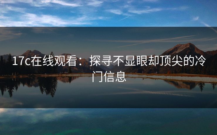 17c在线观看：探寻不显眼却顶尖的冷门信息