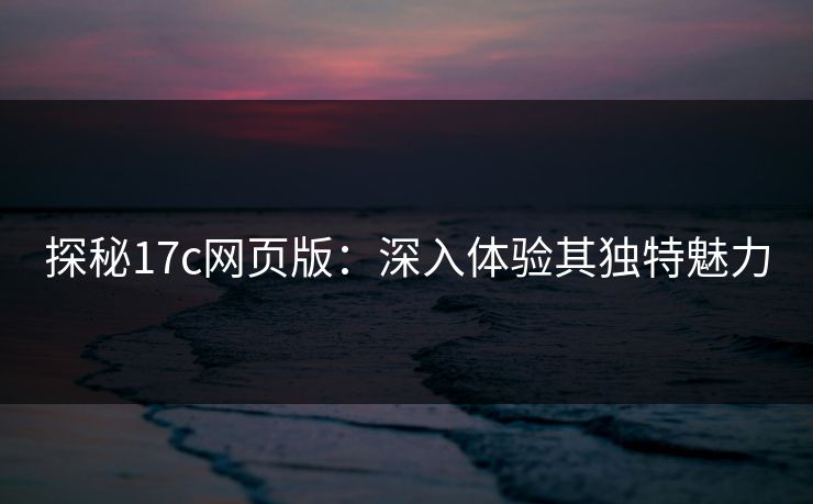 探秘17c网页版：深入体验其独特魅力