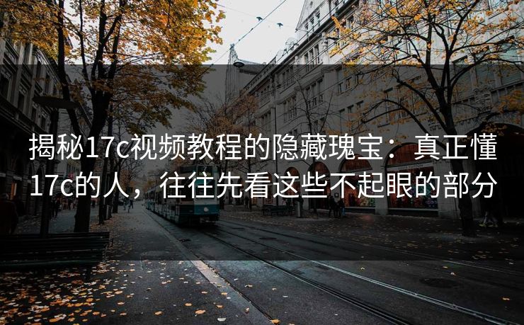 揭秘17c视频教程的隐藏瑰宝：真正懂17c的人，往往先看这些不起眼的部分