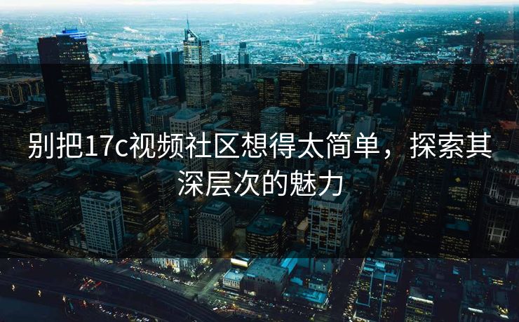 别把17c视频社区想得太简单，探索其深层次的魅力