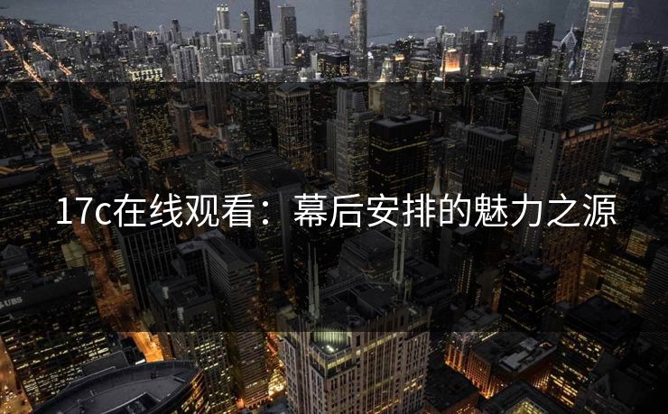 17c在线观看：幕后安排的魅力之源