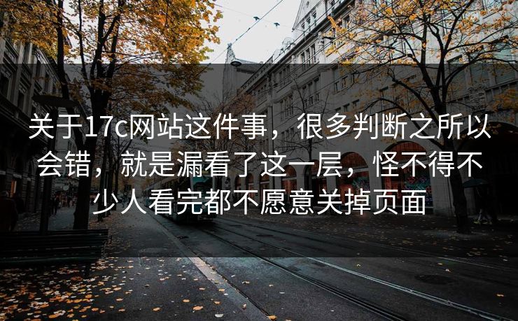 关于17c网站这件事,很多判断之所以会错,就是漏看了这一层,怪不得不少人看完都不愿意关掉页面 关于17c网站这件事,很多判断之所以会错,就是漏看了这一层,怪不得不少人看完都不愿意关掉页面