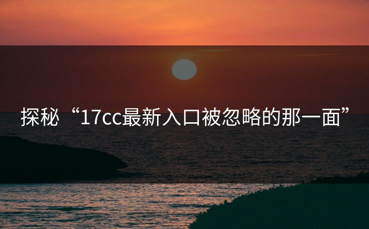 探秘“17cc最新入口被忽略的那一面”