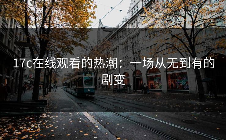17c在线观看的热潮:一场从无到有的剧变 17c在线观看的热潮:一场从无到有的剧变