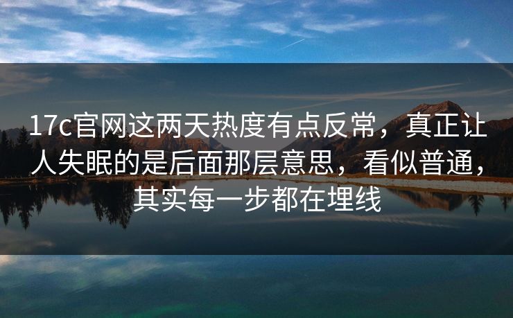 17c官网这两天热度有点反常，真正让人失眠的是后面那层意思，看似普通，其实每一步都在埋线