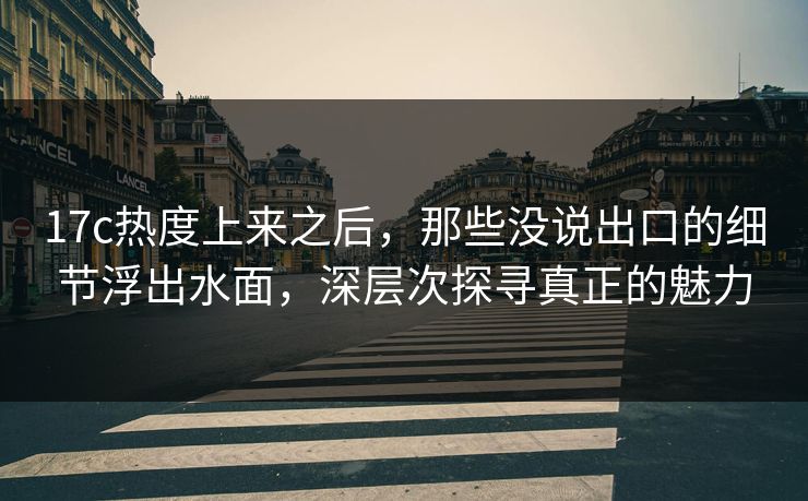17c热度上来之后,那些没说出口的细节浮出水面,深层次探寻真正的魅力 17c热度上来之后,那些没说出口的细节浮出水面,深层次探寻真正的魅力