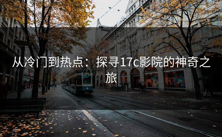 从冷门到热点:探寻17c影院的神奇之旅 从冷门到热点:探寻17c影院的神奇之旅