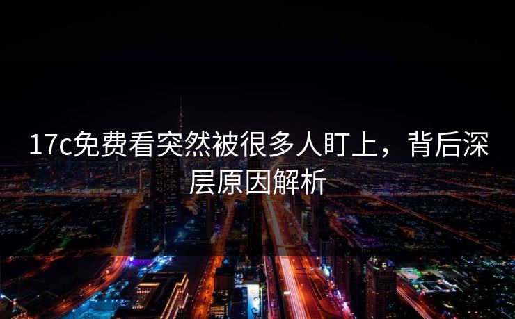 17c免费看突然被很多人盯上，背后深层原因解析