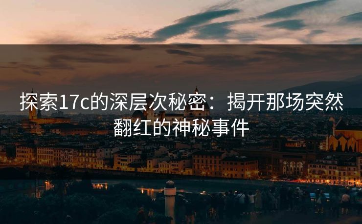 探索17c的深层次秘密：揭开那场突然翻红的神秘事件
