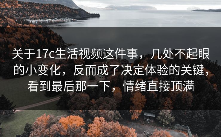 关于17c生活视频这件事,几处不起眼的小变化,反而成了决定体验的关键,看到最后那一下,情绪直接顶满 关于17c生活视频这件事,几处不起眼的小变化,反而成了决定体验的关键,看到最后那一下,情绪直接顶满