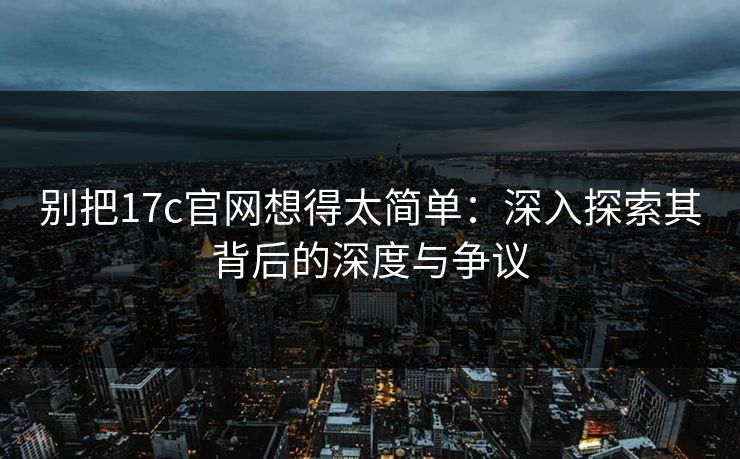 别把17c官网想得太简单：深入探索其背后的深度与争议