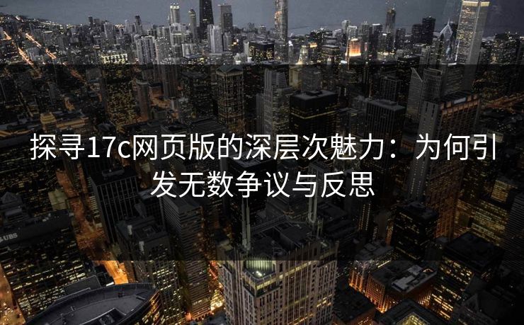 探寻17c网页版的深层次魅力:为何引发无数争议与反思 探寻17c网页版的深层次魅力:为何引发无数争议与反思