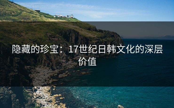 隐藏的珍宝:17世纪日韩文化的深层价值 隐藏的珍宝:17世纪日韩文化的深层价值