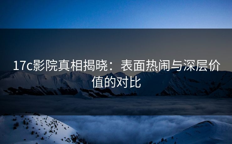 17c影院真相揭晓：表面热闹与深层价值的对比