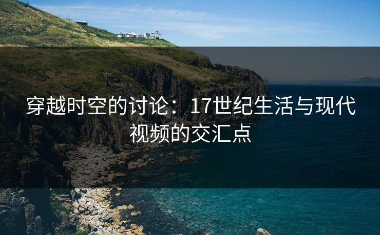 穿越时空的讨论:17世纪生活与现代视频的交汇点 穿越时空的讨论:17世纪生活与现代视频的交汇点