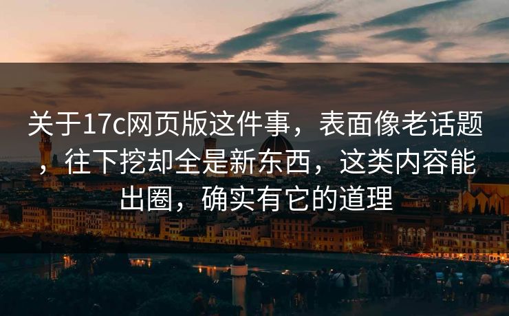 关于17c网页版这件事，表面像老话题，往下挖却全是新东西，这类内容能出圈，确实有它的道理