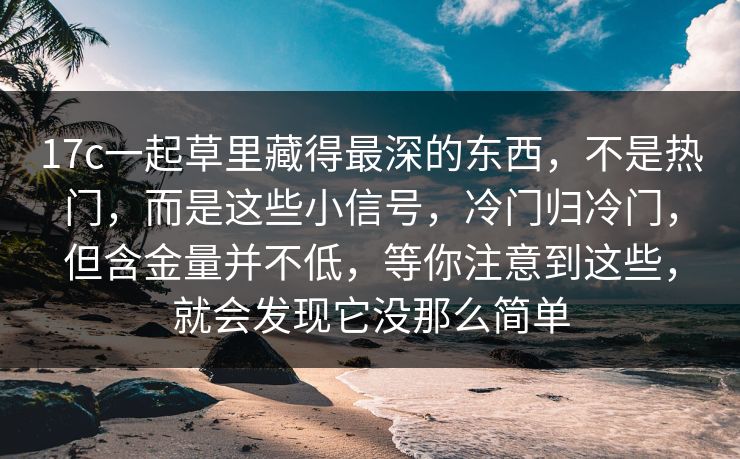 17c一起草里藏得最深的东西，不是热门，而是这些小信号，冷门归冷门，但含金量并不低，等你注意到这些，就会发现它没那么简单