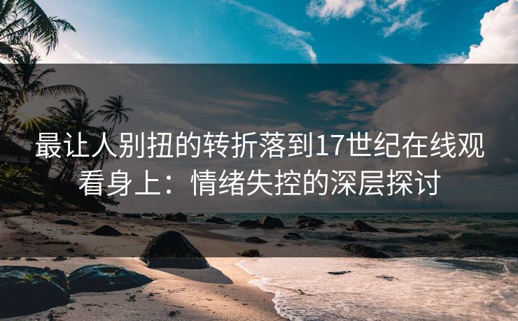 最让人别扭的转折落到17世纪在线观看身上：情绪失控的深层探讨