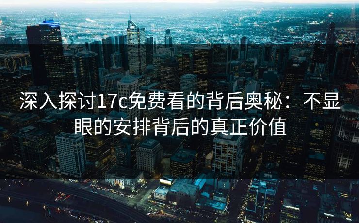 深入探讨17c免费看的背后奥秘:不显眼的安排背后的真正价值 深入探讨17c免费看的背后奥秘:不显眼的安排背后的真正价值