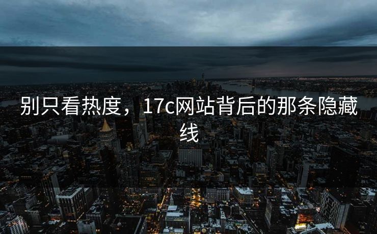 别只看热度,17c网站背后的那条隐藏线 别只看热度,17c网站背后的那条隐藏线