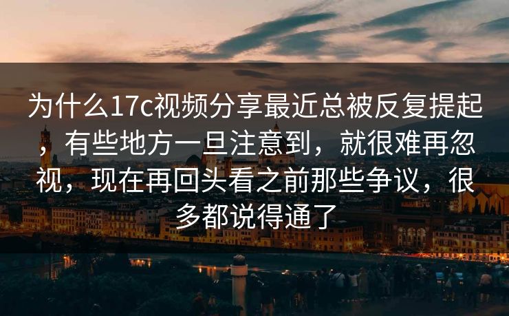 为什么17c视频分享最近总被反复提起,有些地方一旦注意到,就很难再忽视,现在再回头看之前那些争议,很多都说得通了 为什么17c视频分享最近总被反复提起,有些地方一旦注意到,就很难再忽视,现在再回头看之前那些争议,很多都说得通了