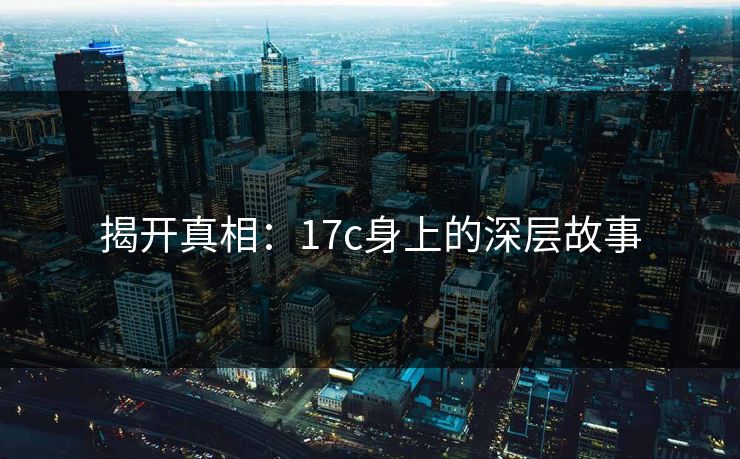 揭开真相:17c身上的深层故事 揭开真相:17c身上的深层故事