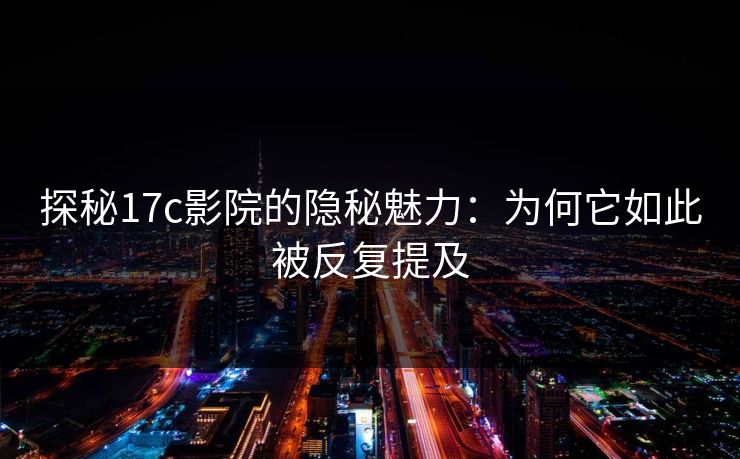 探秘17c影院的隐秘魅力:为何它如此被反复提及 探秘17c影院的隐秘魅力:为何它如此被反复提及