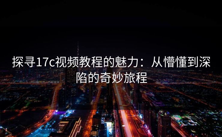 探寻17c视频教程的魅力:从懵懂到深陷的奇妙旅程 探寻17c视频教程的魅力:从懵懂到深陷的奇妙旅程