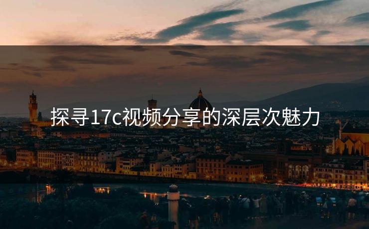 探寻17c视频分享的深层次魅力 探寻17c视频分享的深层次魅力