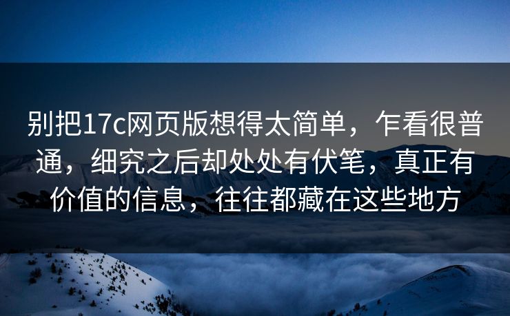 别把17c网页版想得太简单，乍看很普通，细究之后却处处有伏笔，真正有价值的信息，往往都藏在这些地方