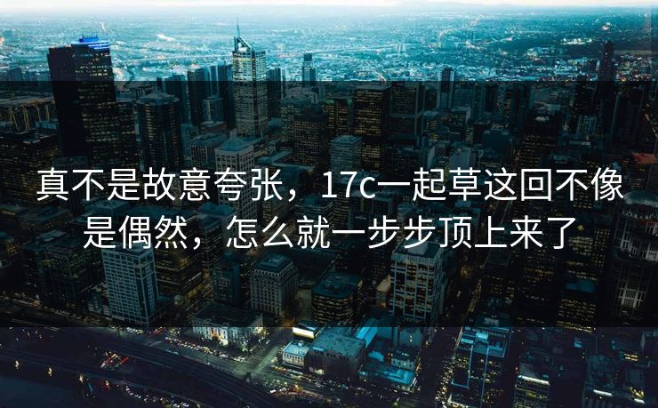 真不是故意夸张，17c一起草这回不像是偶然，怎么就一步步顶上来了