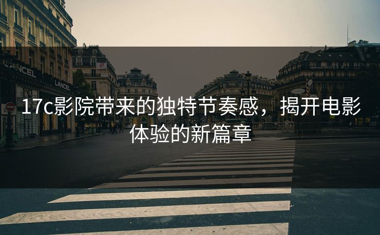 17c影院带来的独特节奏感,揭开电影体验的新篇章 17c影院带来的独特节奏感,揭开电影体验的新篇章